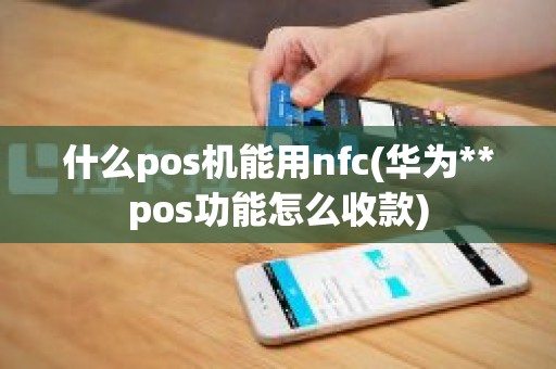 什么pos机能用nfc(华为**pos功能怎么收款)