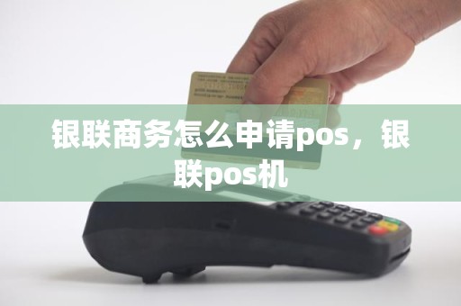 银联商务怎么申请pos，银联pos机