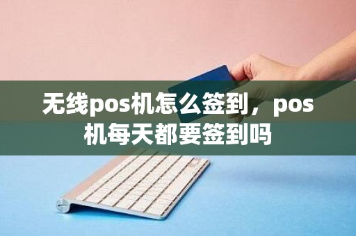 无线pos机怎么签到，pos机每天都要签到吗