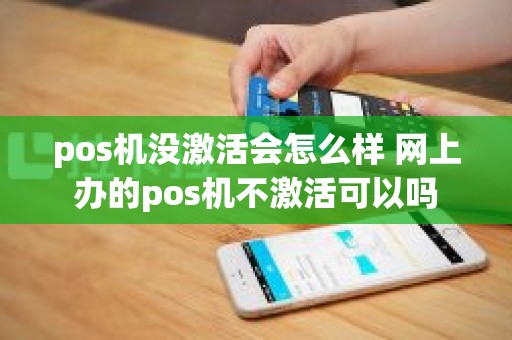 pos机没激活会怎么样 网上办的pos机不激活可以吗