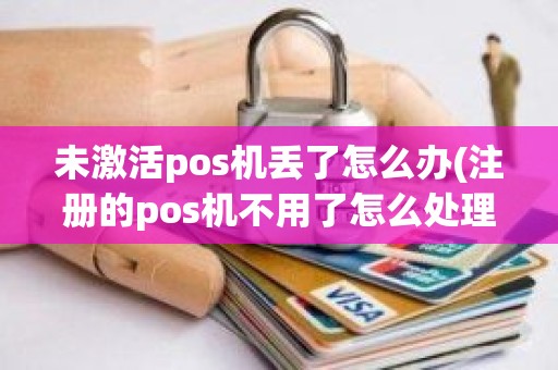 未激活pos机丢了怎么办(注册的pos机不用了怎么处理)