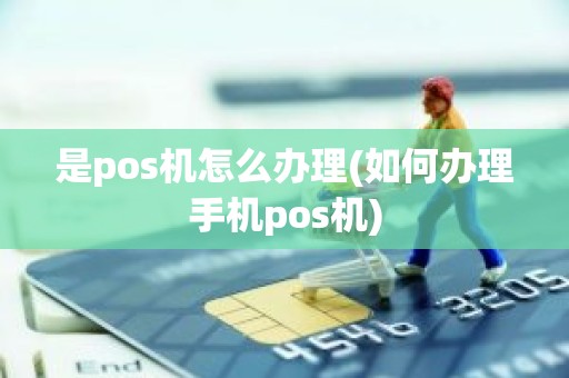 是pos机怎么办理(如何办理手机pos机)