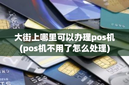 大街上哪里可以办理pos机(pos机不用了怎么处理)