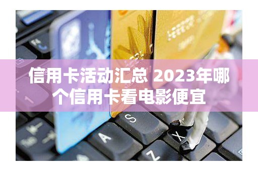 信用卡活动汇总 2023年哪个信用卡看电影便宜 信用卡活动汇总 2023年哪个信用卡看电影便宜