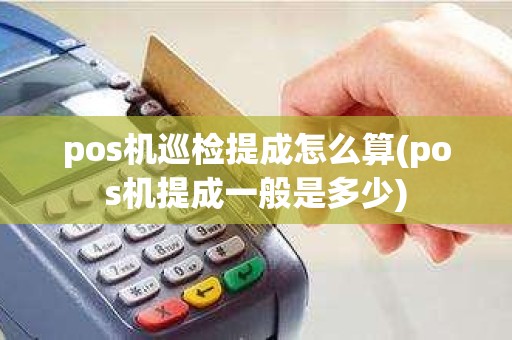 pos机巡检提成怎么算(pos机提成一般是多少)