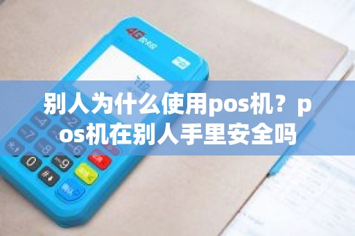 别人为什么使用pos机？pos机在别人手里安全吗