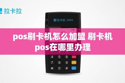 pos刷卡机怎么加盟 刷卡机pos在哪里办理