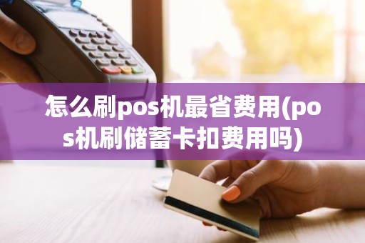 怎么刷pos机最省费用(pos机刷储蓄卡扣费用吗)