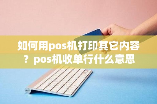 如何用pos机打印其它内容？pos机收单行什么意思