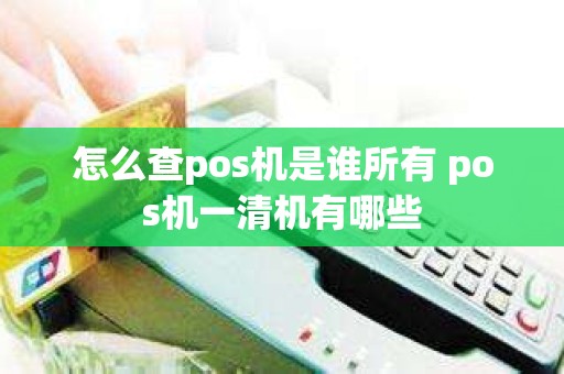 怎么查pos机是谁所有 pos机一清机有哪些
