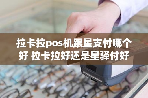 拉卡拉pos机跟星支付哪个好 拉卡拉好还是星驿付好