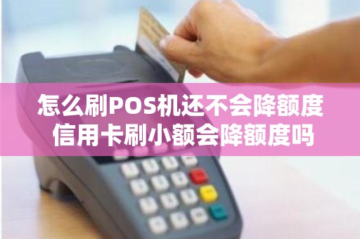 怎么刷POS机还不会降额度 信用卡刷小额会降额度吗