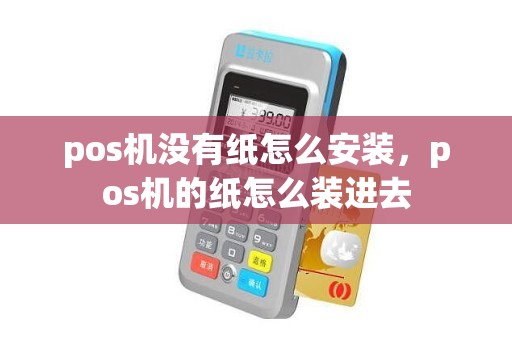 pos机没有纸怎么安装，pos机的纸怎么装进去