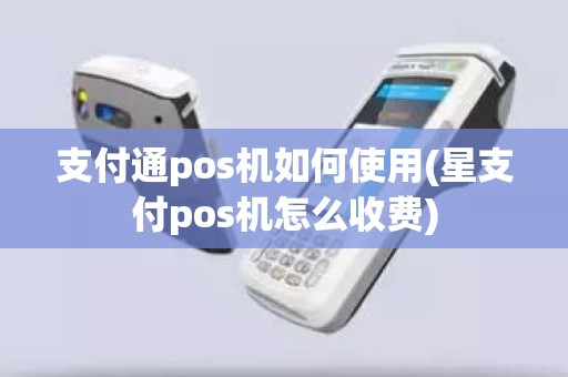 支付通pos机如何使用(星支付pos机怎么收费)