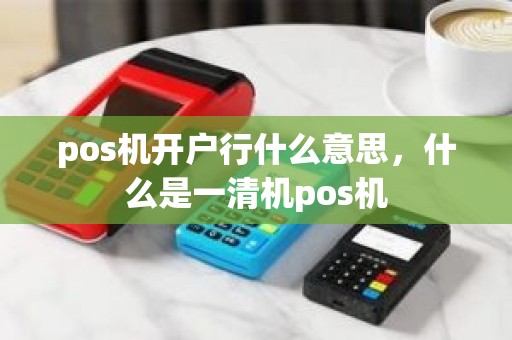 pos机开户行什么意思，什么是一清机pos机