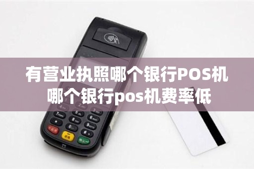 有营业执照哪个银行POS机 哪个银行pos机费率低