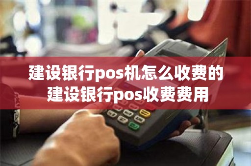 建设银行pos机怎么收费的 建设银行pos收费费用