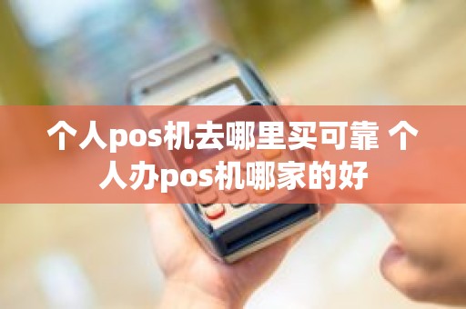 个人pos机去哪里买可靠 个人办pos机哪家的好