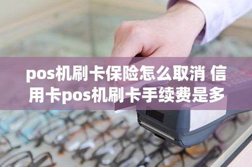 pos机刷卡保险怎么取消 信用卡pos机刷卡手续费是多少