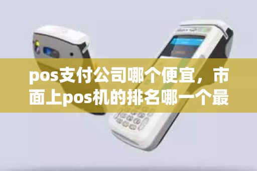 pos支付公司哪个便宜，市面上pos机的排名哪一个最好