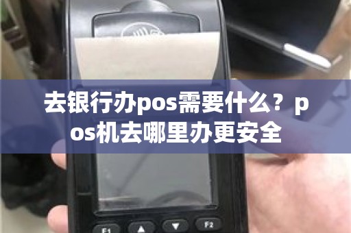 去银行办pos需要什么？pos机去哪里办更安全