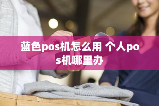 蓝色pos机怎么用 个人pos机哪里办