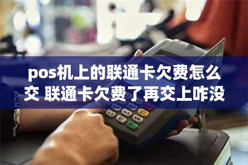 pos机上的联通卡欠费怎么交 联通卡欠费了再交上咋没网了