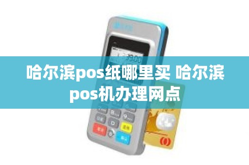 哈尔滨pos纸哪里买 哈尔滨pos机办理网点