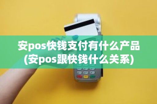 安pos快钱支付有什么产品(安pos跟快钱什么关系)