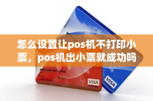 怎么设置让pos机不打印小票，pos机出小票就成功吗