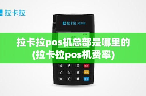 拉卡拉pos机总部是哪里的(拉卡拉pos机费率)