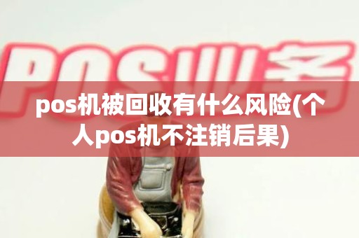 pos机被回收有什么风险(个人pos机不注销后果)