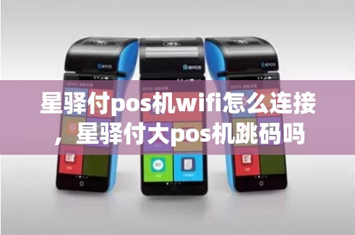星驿付pos机wifi怎么连接，星驿付大pos机跳码吗