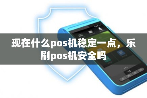 现在什么pos机稳定一点，乐刷pos机安全吗