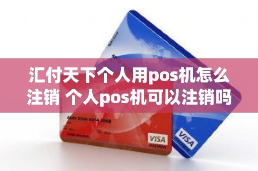 汇付天下个人用pos机怎么注销 个人pos机可以注销吗