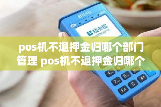 pos机不退押金归哪个部门管理 pos机不退押金归哪个部门管理