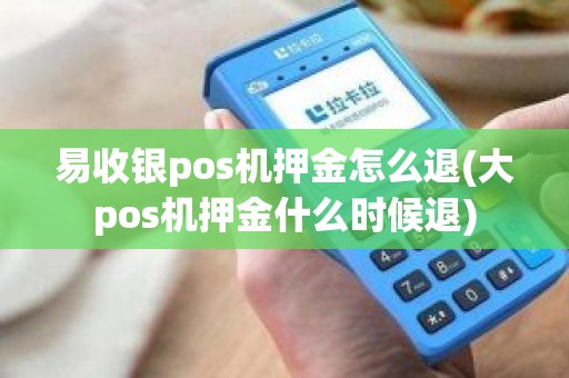 易收银pos机押金怎么退(大pos机押金什么时候退)