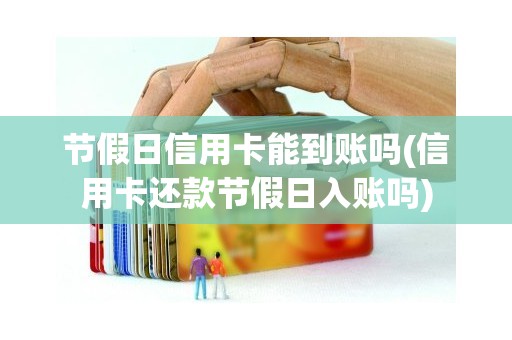 节假日信用卡能到账吗(信用卡还款节假日入账吗)
