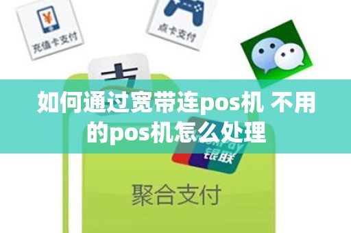 如何通过宽带连pos机 不用的pos机怎么处理