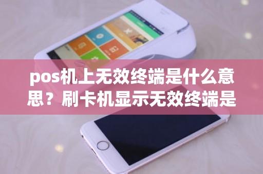 pos机上无效终端是什么意思？刷卡机显示无效终端是什么原因