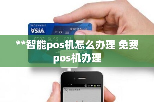 **智能pos机怎么办理 免费pos机办理