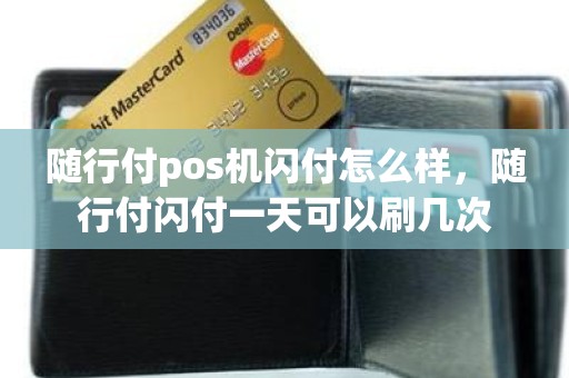 随行付pos机闪付怎么样，随行付闪付一天可以刷几次