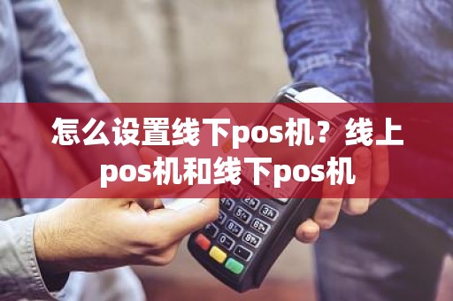 怎么设置线下pos机？线上pos机和线下pos机