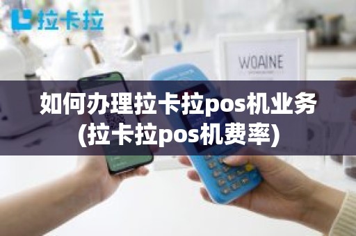 如何办理拉卡拉pos机业务(拉卡拉pos机费率)