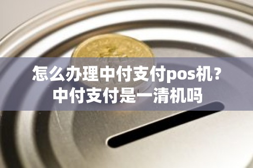 怎么办理中付支付pos机？中付支付是一清机吗