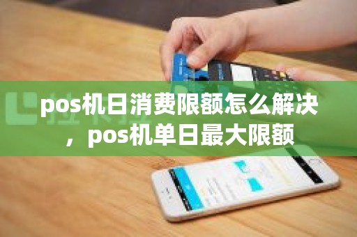 pos机日消费限额怎么解决，pos机单日最大限额