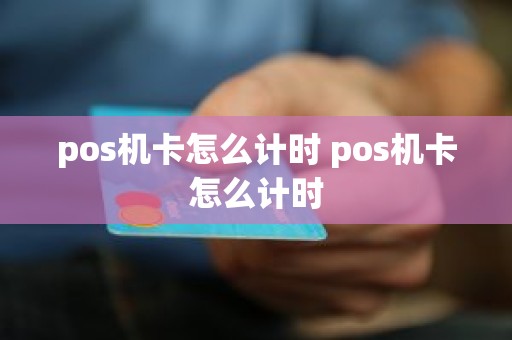 pos机卡怎么计时 pos机卡怎么计时 pos机卡怎么计时 pos机卡怎么计时
