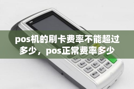 pos机的刷卡费率不能超过多少，pos正常费率多少