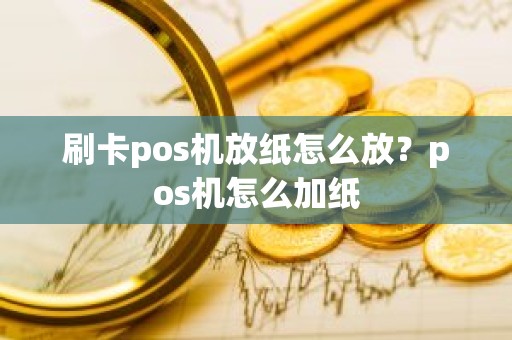 刷卡pos机放纸怎么放？pos机怎么加纸