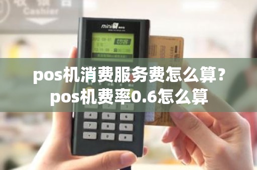 pos机消费服务费怎么算？pos机费率0.6怎么算